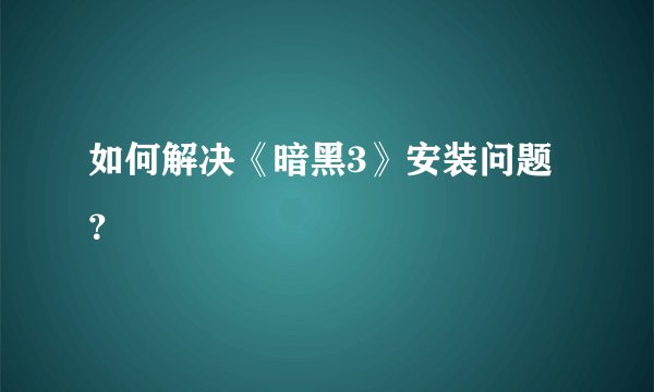 如何解决《暗黑3》安装问题？