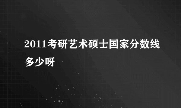 2011考研艺术硕士国家分数线多少呀