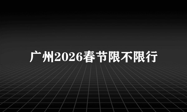 广州2026春节限不限行