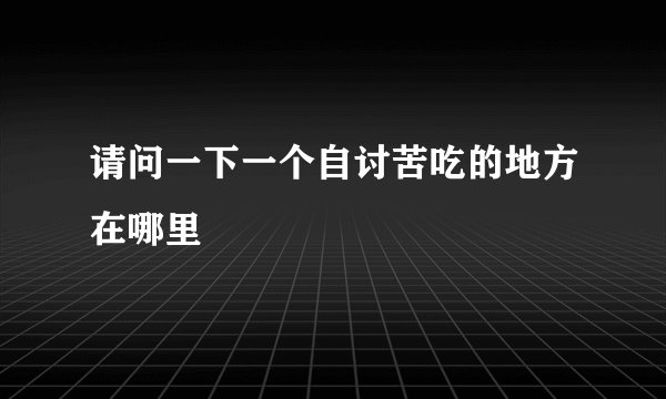 请问一下一个自讨苦吃的地方在哪里