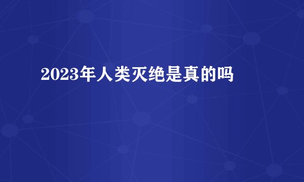 2023年人类灭绝是真的吗