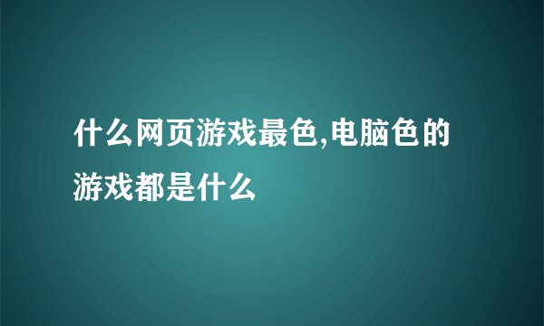 什么网页游戏最色,电脑色的游戏都是什么