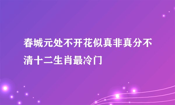 春城元处不开花似真非真分不清十二生肖最冷门