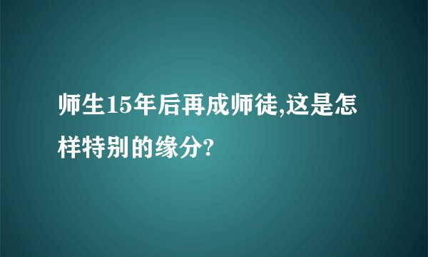 师生15年后再成师徒,这是怎样特别的缘分?