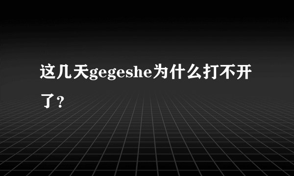 这几天gegeshe为什么打不开了？