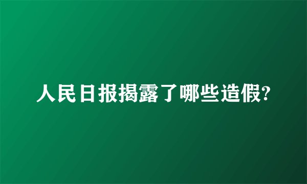 人民日报揭露了哪些造假?