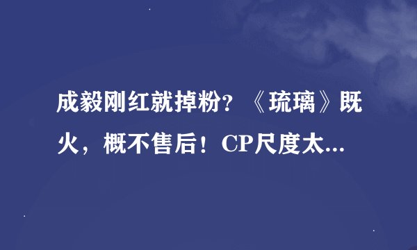 成毅刚红就掉粉？《琉璃》既火，概不售后！CP尺度太难把握了