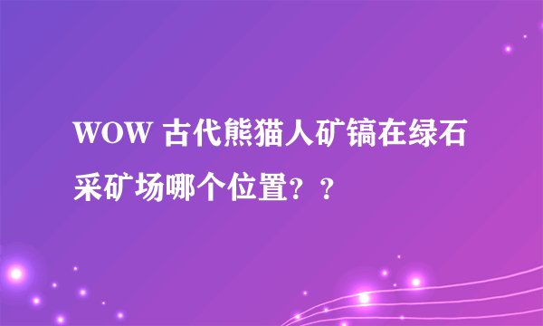 WOW 古代熊猫人矿镐在绿石采矿场哪个位置？？