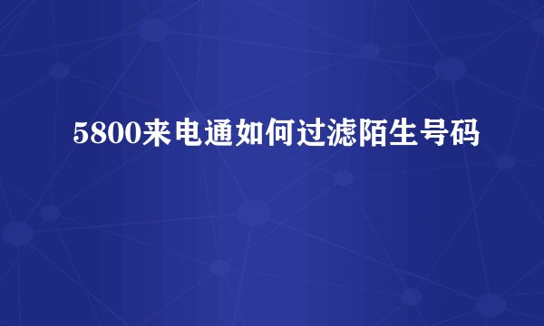 5800来电通如何过滤陌生号码