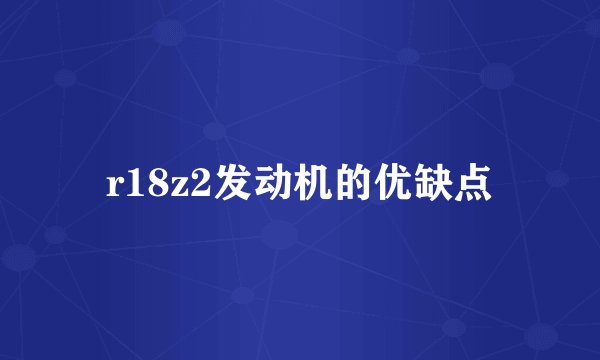 r18z2发动机的优缺点