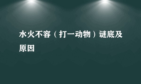 水火不容（打一动物）谜底及原因