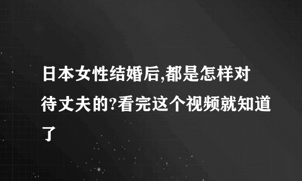 日本女性结婚后,都是怎样对待丈夫的?看完这个视频就知道了