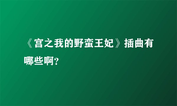 《宫之我的野蛮王妃》插曲有哪些啊？