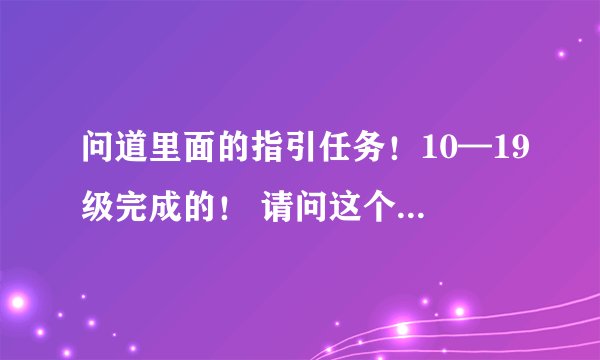 问道里面的指引任务！10—19级完成的！ 请问这个任务是怎么过的？麻烦说详细一点 ？