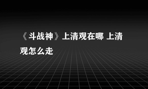 《斗战神》上清观在哪 上清观怎么走