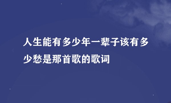 人生能有多少年一辈子该有多少愁是那首歌的歌词