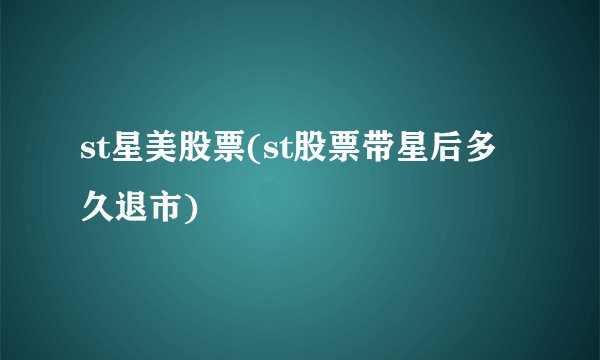 st星美股票(st股票带星后多久退市)