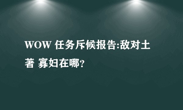 WOW 任务斥候报告:敌对土著 寡妇在哪？