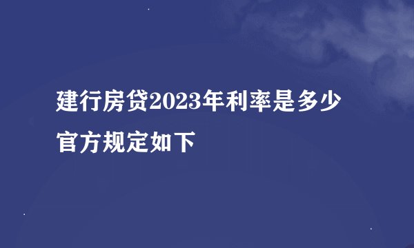 建行房贷2023年利率是多少 官方规定如下