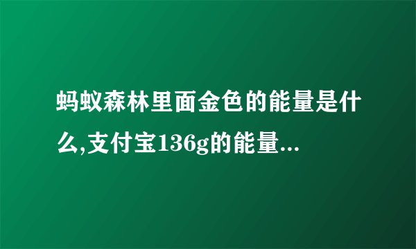 蚂蚁森林里面金色的能量是什么,支付宝136g的能量是多少？