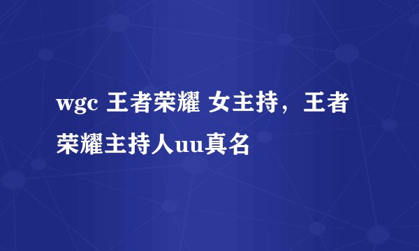 wgc 王者荣耀 女主持，王者荣耀主持人uu真名