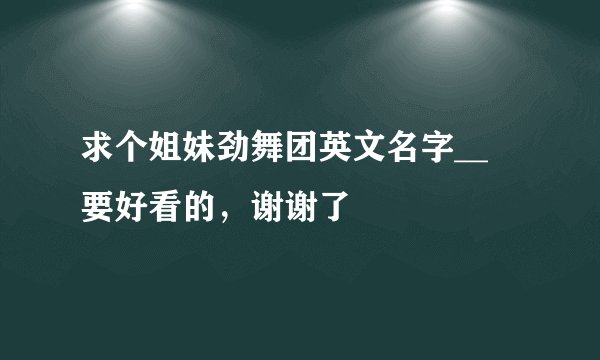 求个姐妹劲舞团英文名字__ 要好看的，谢谢了