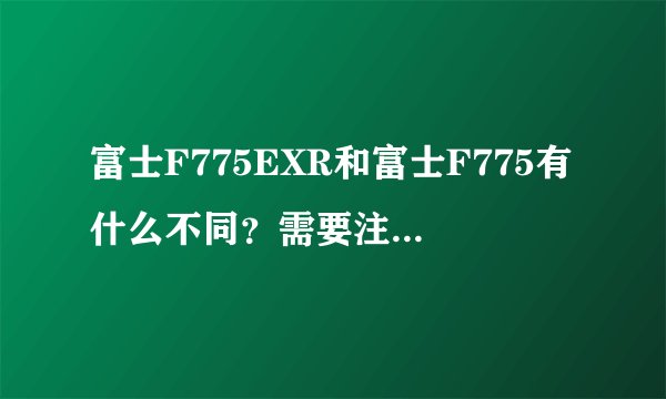 富士F775EXR和富士F775有什么不同？需要注意哪些细节