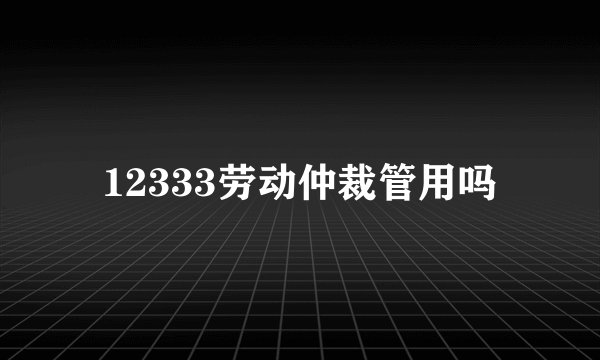 12333劳动仲裁管用吗