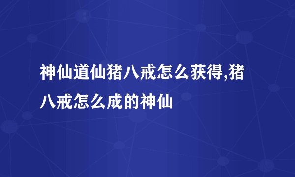 神仙道仙猪八戒怎么获得,猪八戒怎么成的神仙