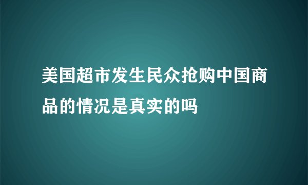 美国超市发生民众抢购中国商品的情况是真实的吗
