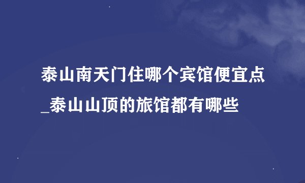 泰山南天门住哪个宾馆便宜点_泰山山顶的旅馆都有哪些