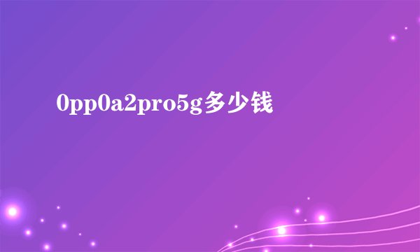 0pp0a2pro5g多少钱