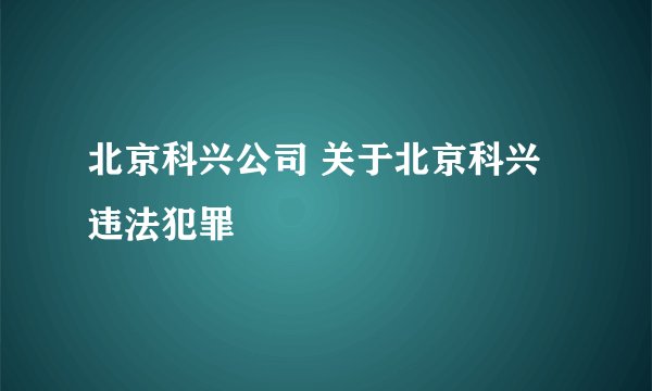 北京科兴公司 关于北京科兴违法犯罪