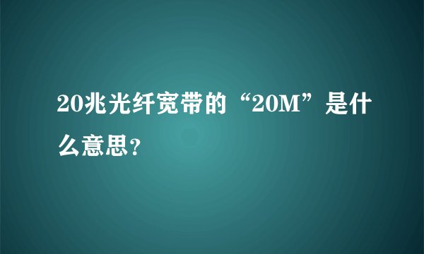 20兆光纤宽带的“20M”是什么意思？