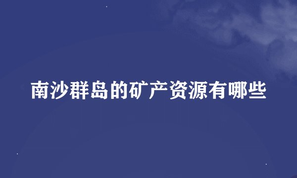 南沙群岛的矿产资源有哪些