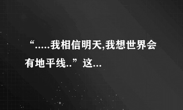 “.....我相信明天,我想世界会有地平线..”这是哪首歌啊,歌名
