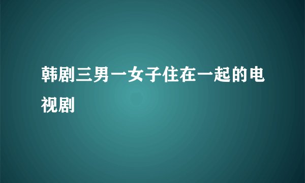 韩剧三男一女子住在一起的电视剧