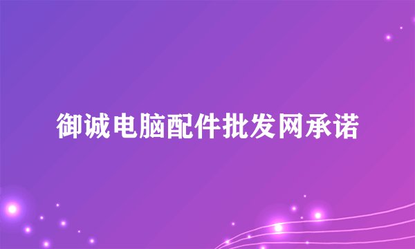 御诚电脑配件批发网承诺