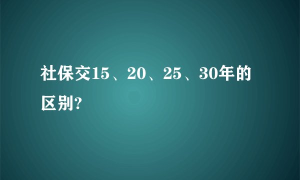 社保交15、20、25、30年的区别?