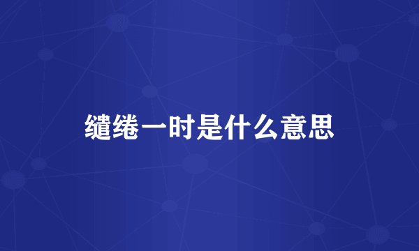 缱绻一时是什么意思
