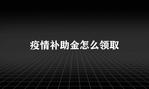 疫情补助金怎么领取