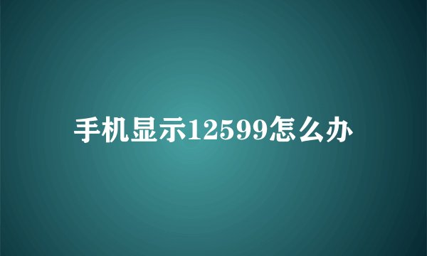 手机显示12599怎么办
