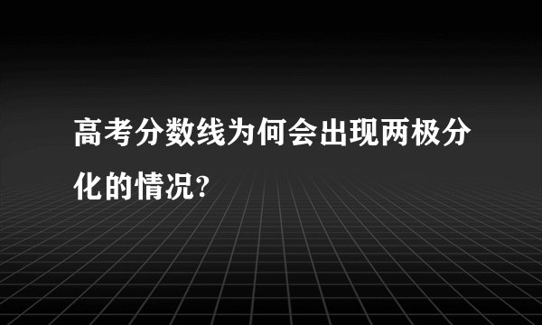 高考分数线为何会出现两极分化的情况?