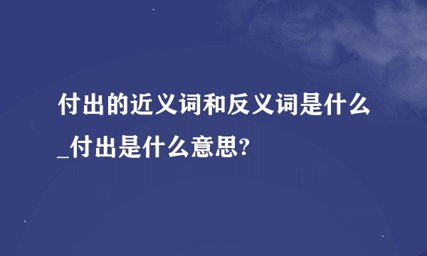 付出的近义词和反义词是什么_付出是什么意思?