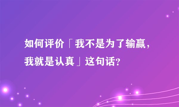 如何评价「我不是为了输赢，我就是认真」这句话？