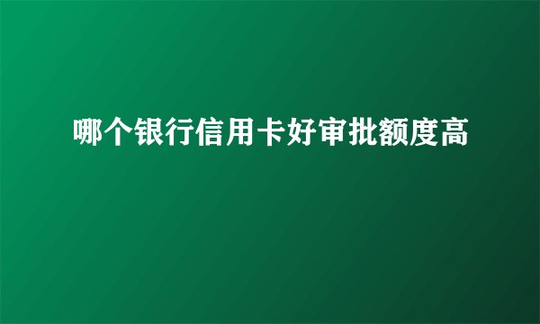 哪个银行信用卡好审批额度高