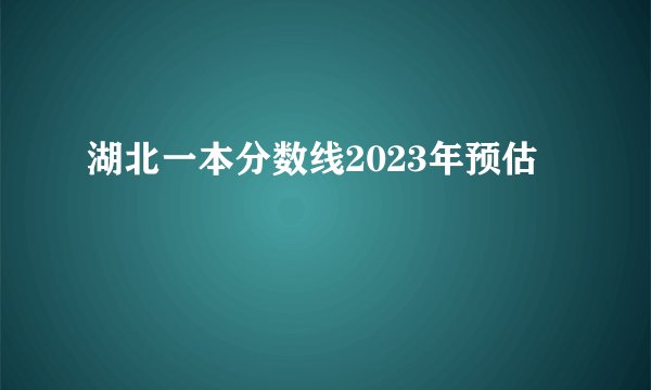 湖北一本分数线2023年预估