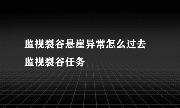 监视裂谷悬崖异常怎么过去 监视裂谷任务