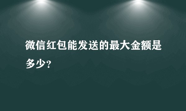 微信红包能发送的最大金额是多少？