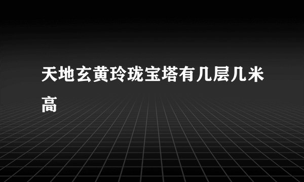 天地玄黄玲珑宝塔有几层几米高